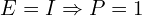 E = I \Rightarrow P = 1