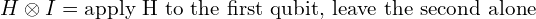 H \otimes I = \text{apply H to the first qubit, leave the second alone}