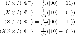 Rendered By Quicklatex.com \begin{aligned}(I \otimes I)\,|\Phi^{+}\rangle &= \tfrac{1}{\sqrt{2}}(|00\rangle + |11\rangle)\\(X \otimes I)\,|\Phi^{+}\rangle &= \tfrac{1}{\sqrt{2}}(|10\rangle + |01\rangle)\\(Z \otimes I)\,|\Phi^{+}\rangle &= \tfrac{1}{\sqrt{2}}(|00\rangle - |11\rangle)\\(XZ \otimes I)\,|\Phi^{+}\rangle &= \tfrac{1}{\sqrt{2}}(|10\rangle - |01\rangle)\end{aligned}