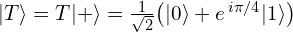 |T\rangle = T|+\rangle = \tfrac{1}{\sqrt{2}}\big(|0\rangle + e^{\,i\pi/4}|1\rangle\big)